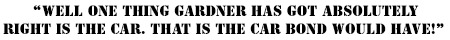 well one thing Gardner has got absolutely right is the car. That is the car Bond would have!