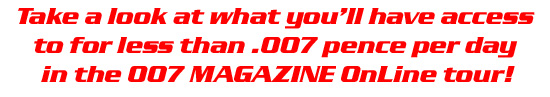 Take a look at what you'll have access to for less than .007 pence per day in the 007 MAGAZINE OnLine tour!